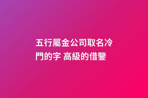 五行屬金公司取名冷門的字 高級的借鑒-第1張-公司起名-玄機派
